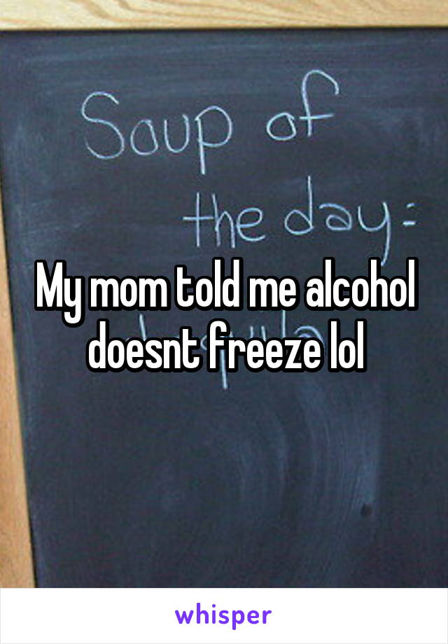 My mom told me alcohol doesnt freeze lol