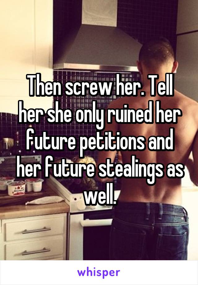 Then screw her. Tell her she only ruined her future petitions and her future stealings as well.