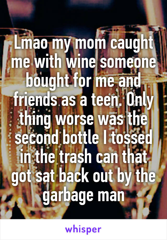 Lmao my mom caught me with wine someone bought for me and friends as a teen. Only thing worse was the second bottle I tossed in the trash can that got sat back out by the garbage man