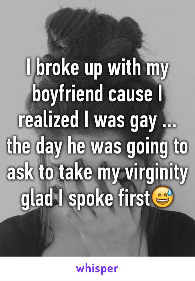 I broke up with my boyfriend cause I realized I was gay ... the day he was going to ask to take my virginity glad I spoke first😅