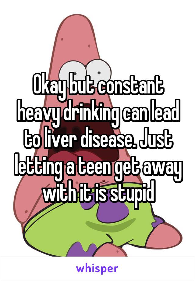 Okay but constant heavy drinking can lead to liver disease. Just letting a teen get away with it is stupid