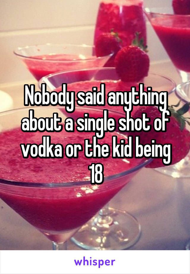 Nobody said anything about a single shot of vodka or the kid being 18