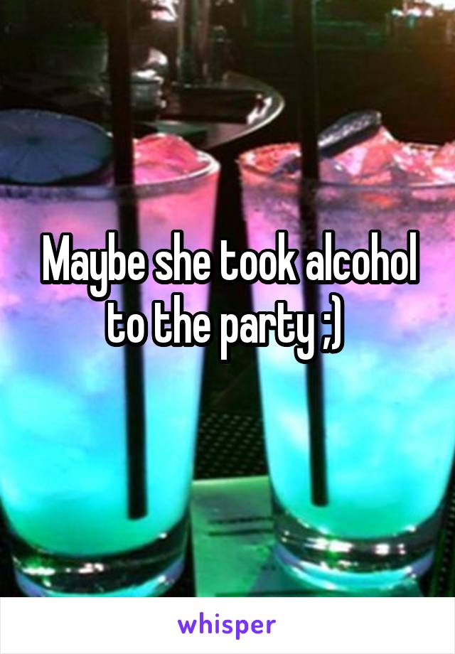 Maybe she took alcohol to the party ;) 
