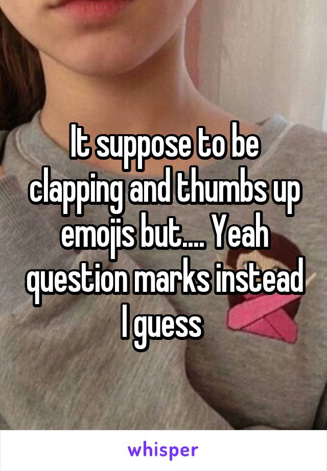 It suppose to be clapping and thumbs up emojis but.... Yeah question marks instead I guess 