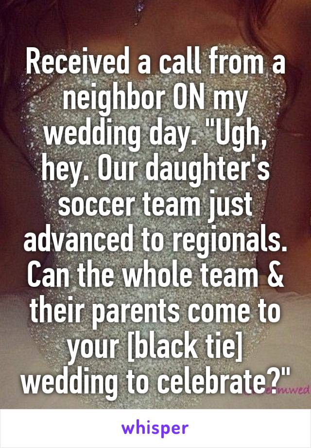 Received a call from a neighbor ON my wedding day. "Ugh, hey. Our daughter's soccer team just advanced to regionals. Can the whole team & their parents come to your [black tie] wedding to celebrate?"
