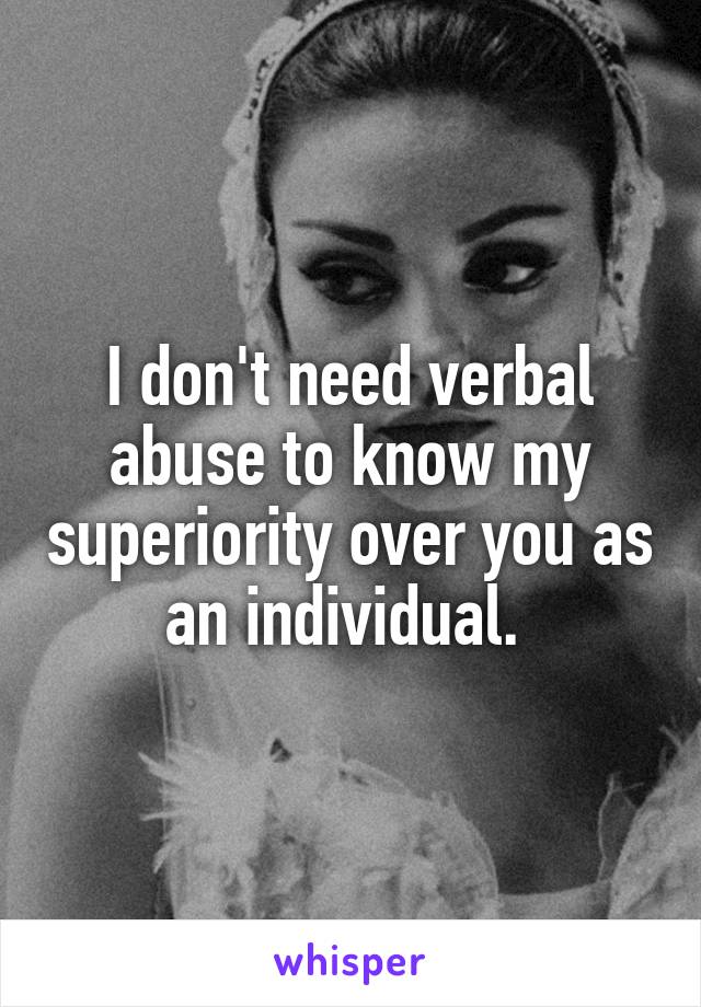 I don't need verbal abuse to know my superiority over you as an individual. 