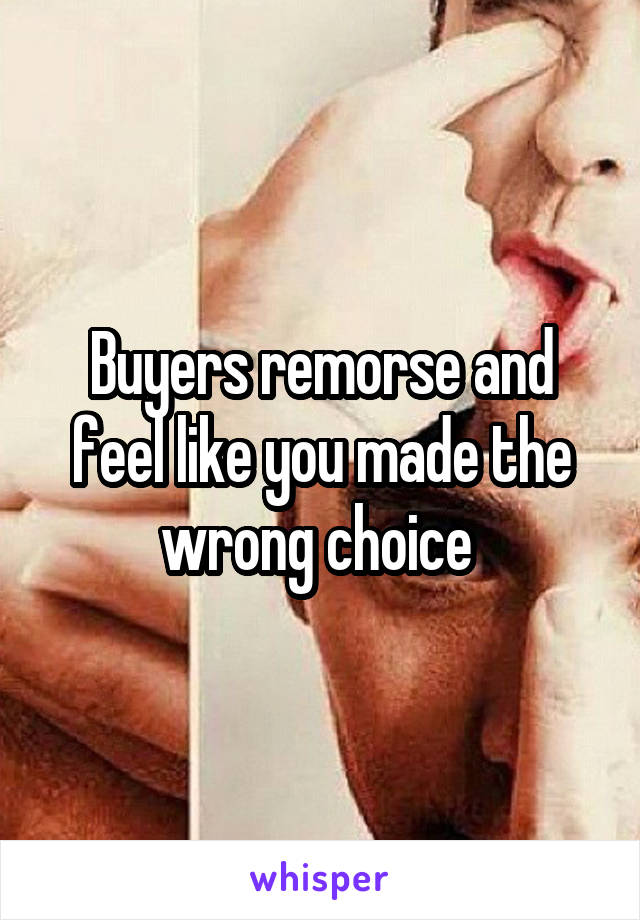 Buyers remorse and feel like you made the wrong choice 