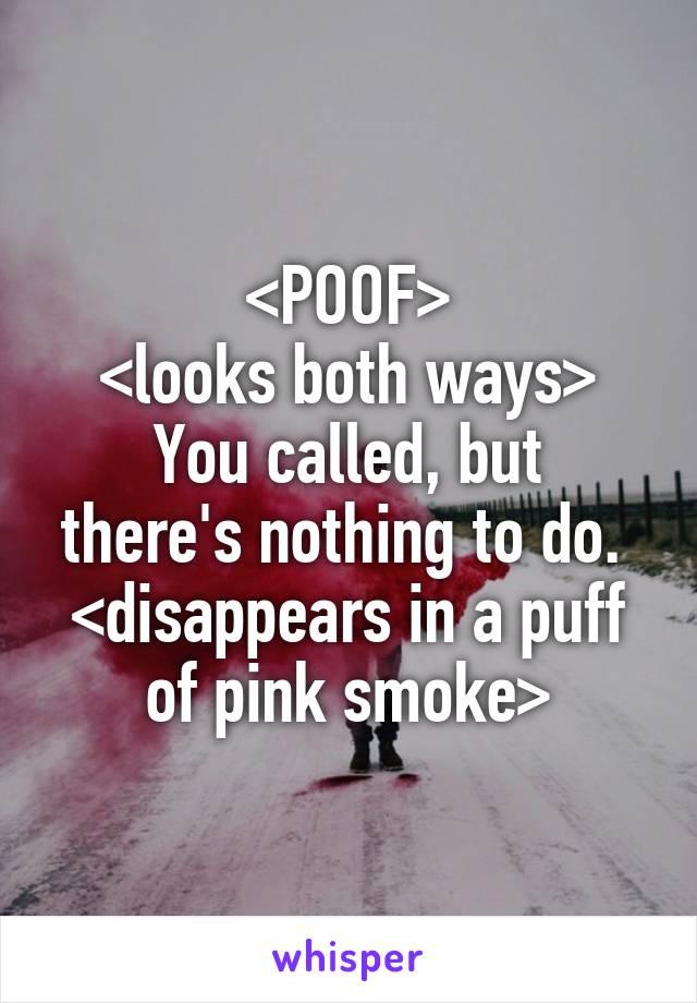 <POOF>
<looks both ways>
You called, but there's nothing to do. 
<disappears in a puff of pink smoke>
