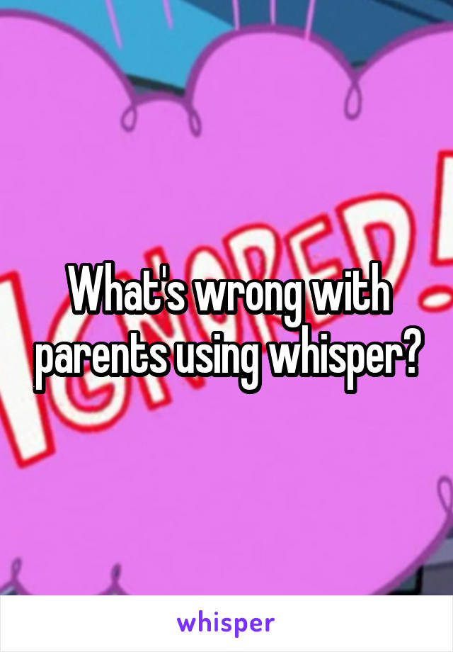 What's wrong with parents using whisper?