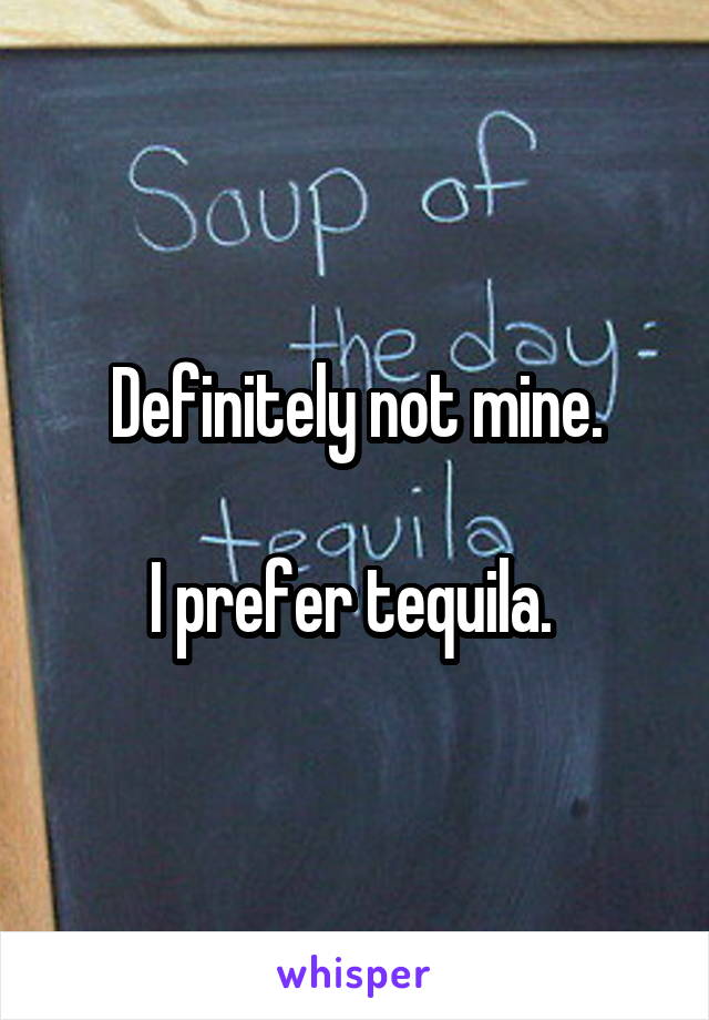 Definitely not mine.

I prefer tequila. 