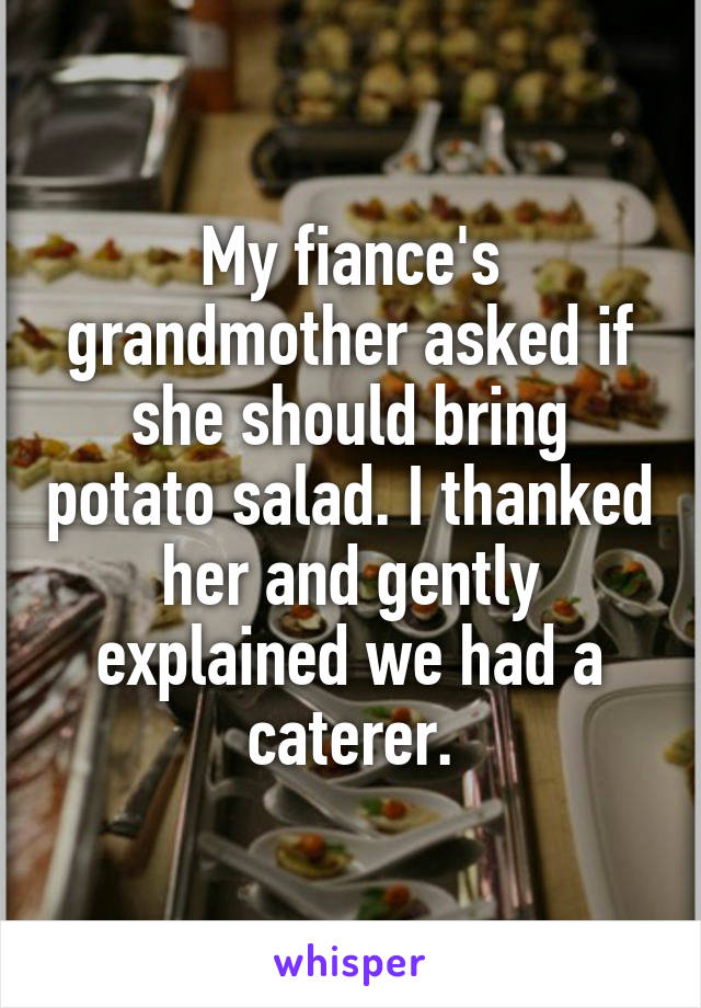 My fiance's grandmother asked if she should bring potato salad. I thanked her and gently explained we had a caterer.