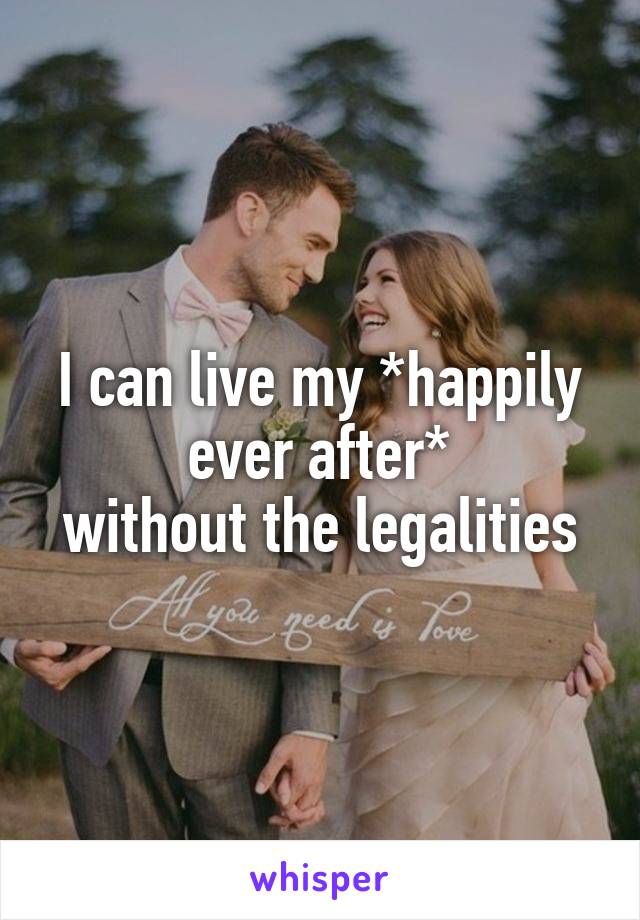 I can live my *happily ever after*
without the legalities