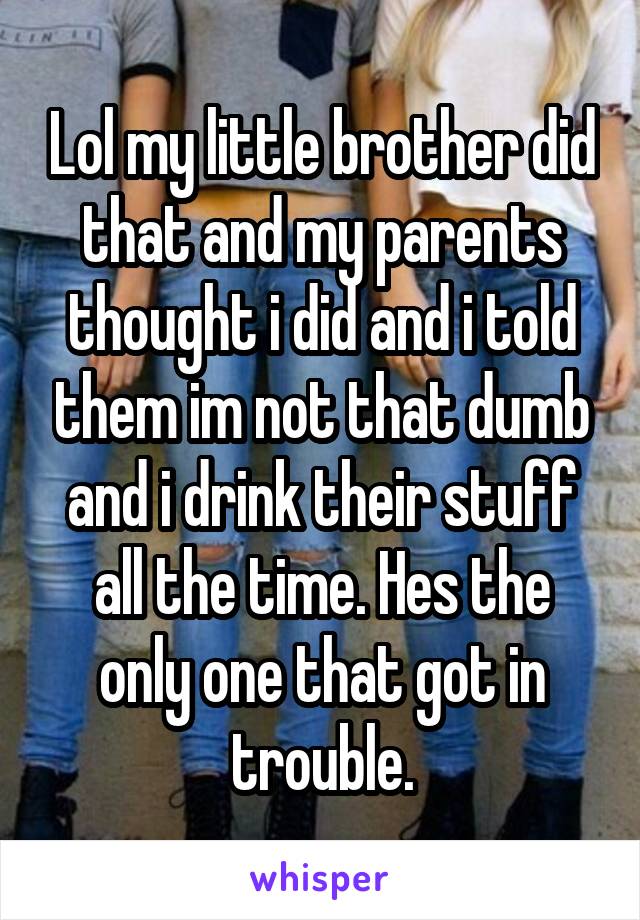 Lol my little brother did that and my parents thought i did and i told them im not that dumb and i drink their stuff all the time. Hes the only one that got in trouble.