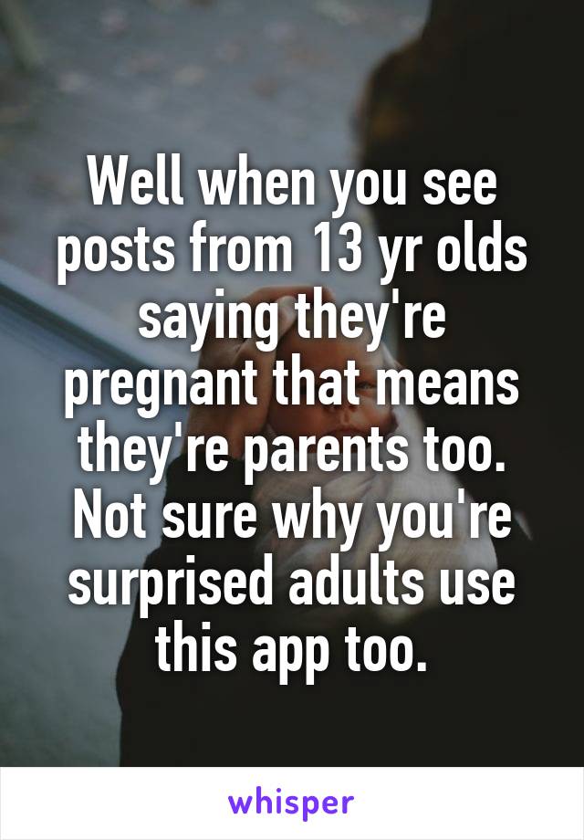 Well when you see posts from 13 yr olds saying they're pregnant that means they're parents too. Not sure why you're surprised adults use this app too.