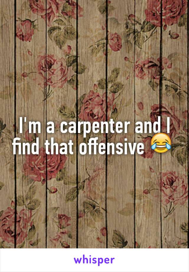 I'm a carpenter and I find that offensive 😂 