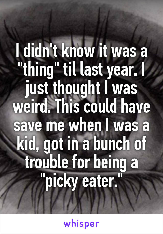 I didn't know it was a "thing" til last year. I just thought I was weird. This could have save me when I was a kid, got in a bunch of trouble for being a "picky eater."