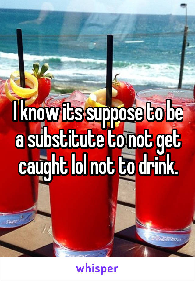 I know its suppose to be a substitute to not get caught lol not to drink.