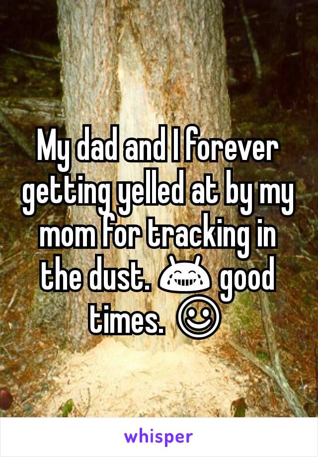 My dad and I forever getting yelled at by my mom for tracking in the dust. 😂 good times. ☺