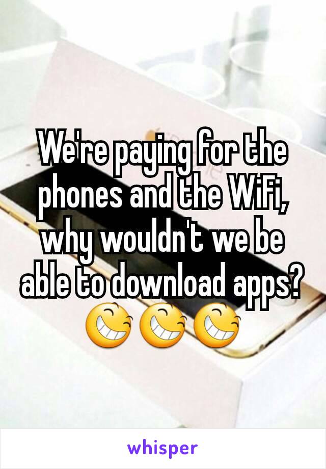 We're paying for the phones and the WiFi, why wouldn't we be able to download apps?
😆😆😆