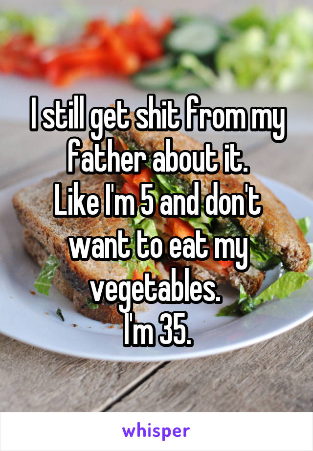 I still get shit from my father about it.
Like I'm 5 and don't want to eat my vegetables. 
I'm 35.