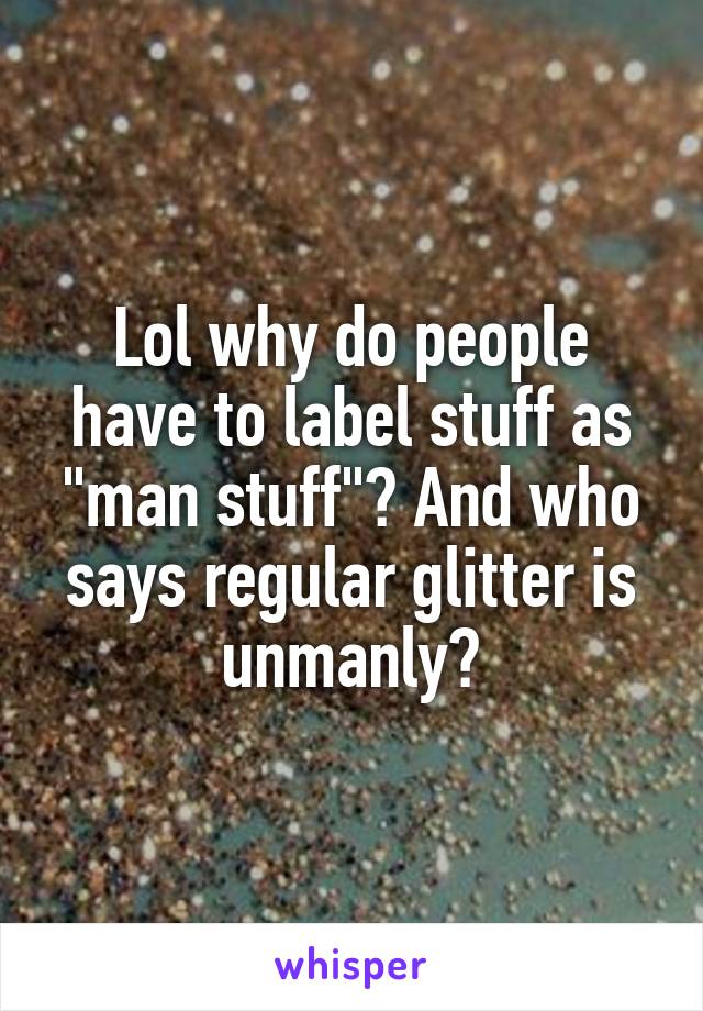 Lol why do people have to label stuff as "man stuff"? And who says regular glitter is unmanly?