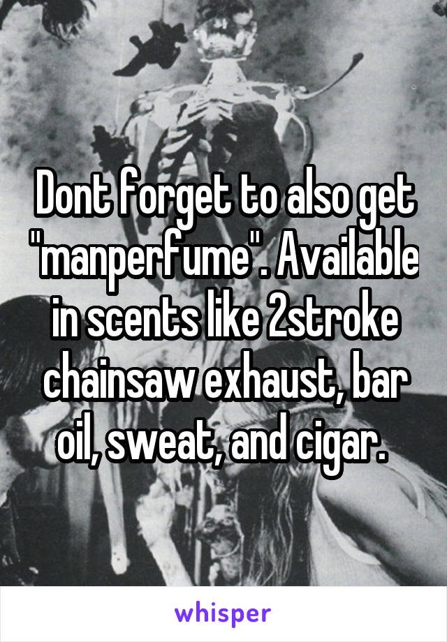 Dont forget to also get "manperfume". Available in scents like 2stroke chainsaw exhaust, bar oil, sweat, and cigar. 