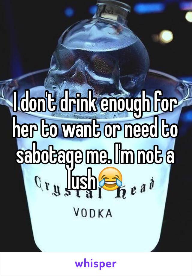 I don't drink enough for her to want or need to sabotage me. I'm not a lush😂