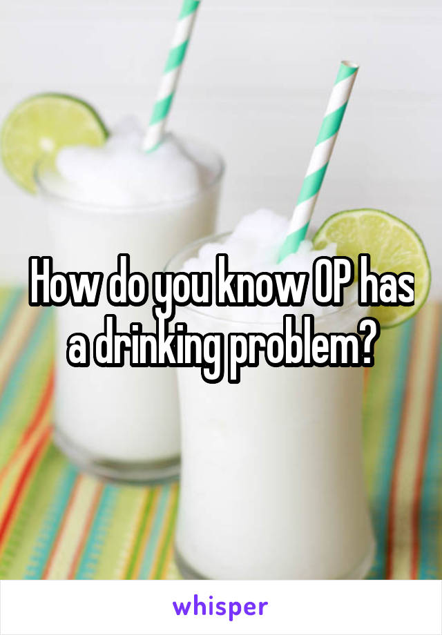How do you know OP has a drinking problem?
