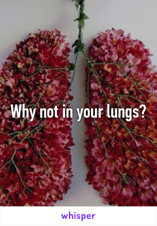 Why not in your lungs?