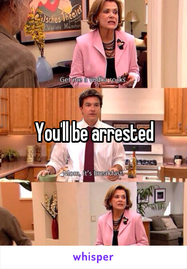 You'll be arrested