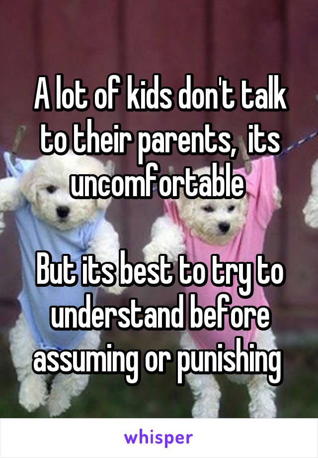 A lot of kids don't talk to their parents,  its uncomfortable 

But its best to try to understand before assuming or punishing 