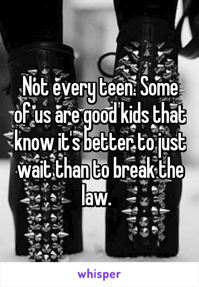 Not every teen. Some of us are good kids that know it's better to just wait than to break the law.  