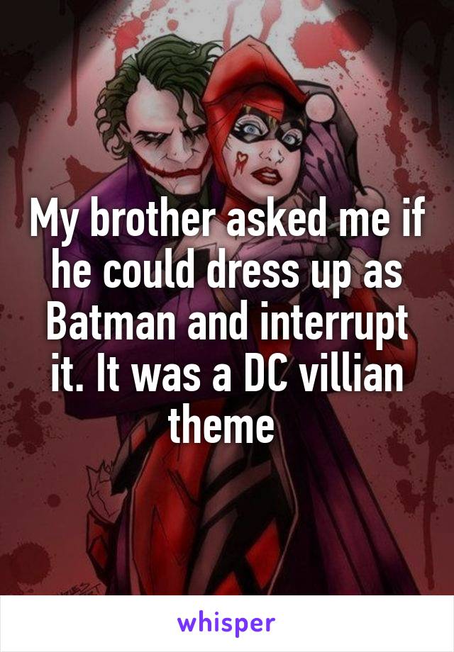 My brother asked me if he could dress up as Batman and interrupt it. It was a DC villian theme 