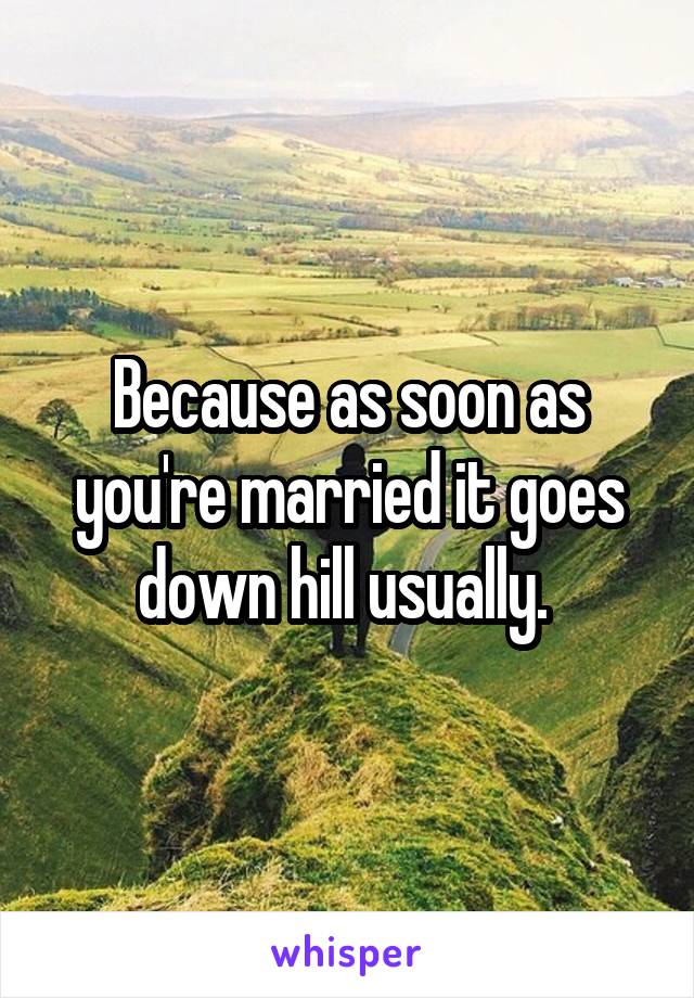 Because as soon as you're married it goes down hill usually. 
