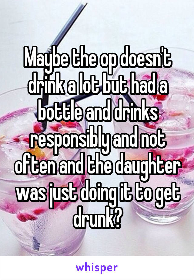 Maybe the op doesn't drink a lot but had a bottle and drinks responsibly and not often and the daughter was just doing it to get drunk?