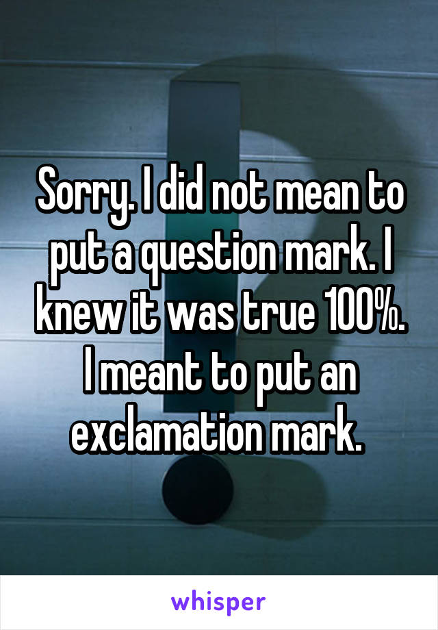 Sorry. I did not mean to put a question mark. I knew it was true 100%.
I meant to put an exclamation mark. 