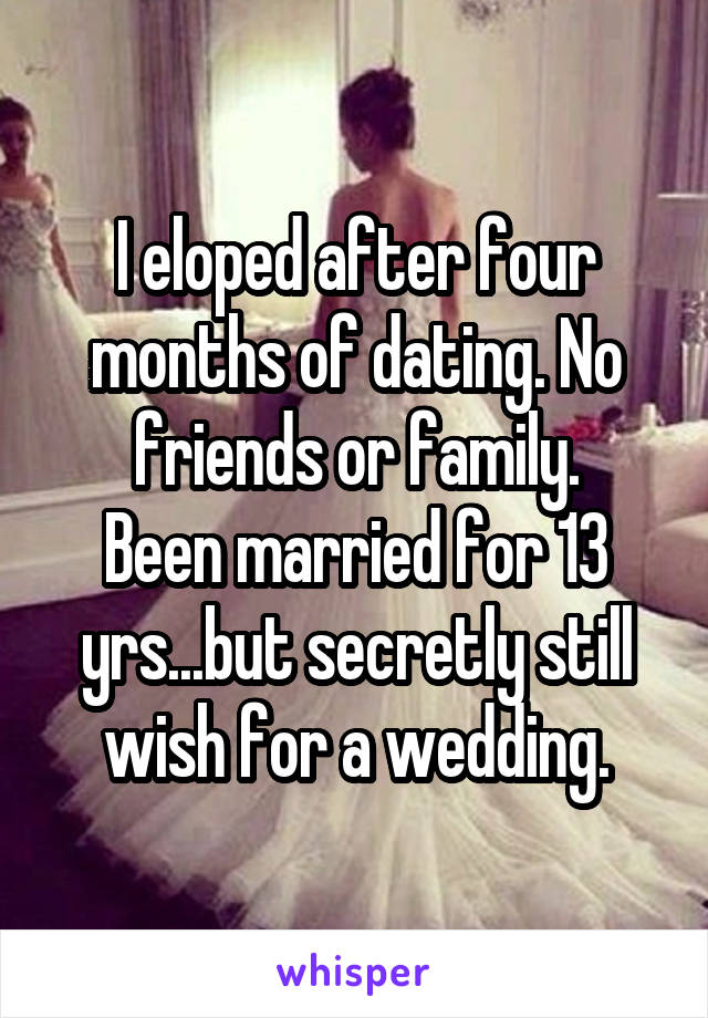 I eloped after four months of dating. No friends or family.
Been married for 13 yrs...but secretly still wish for a wedding.