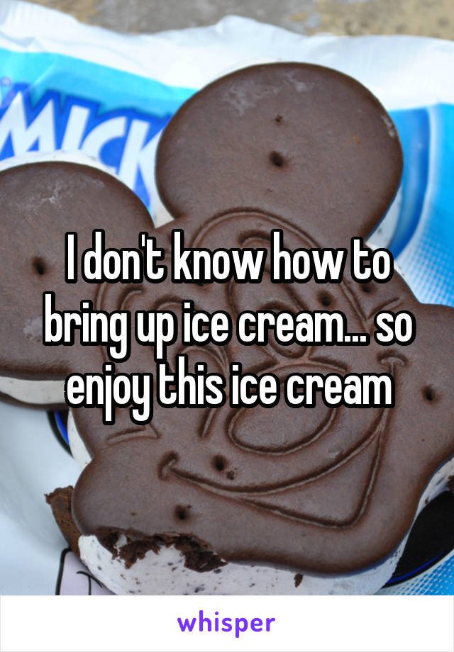 I don't know how to bring up ice cream... so enjoy this ice cream