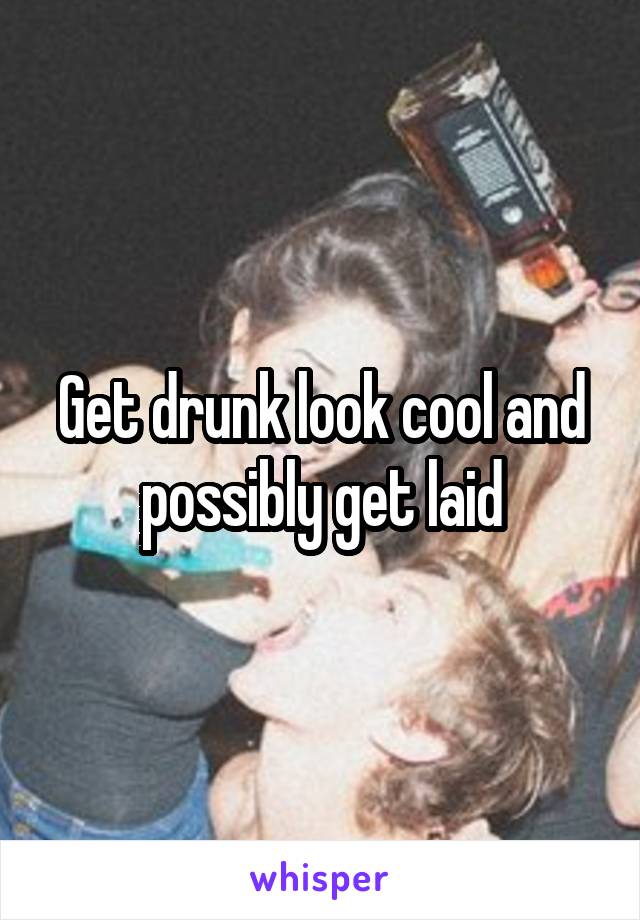 Get drunk look cool and possibly get laid