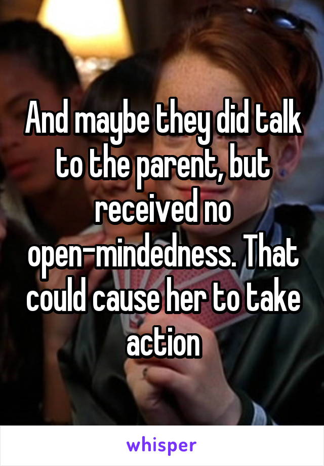 And maybe they did talk to the parent, but received no open-mindedness. That could cause her to take action