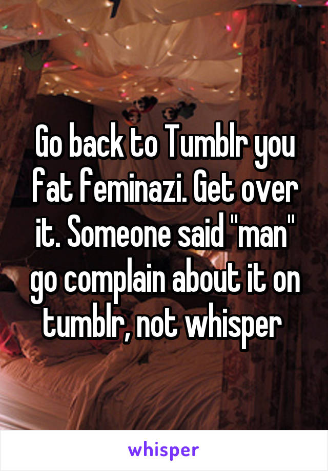 Go back to Tumblr you fat feminazi. Get over it. Someone said "man" go complain about it on tumblr, not whisper 