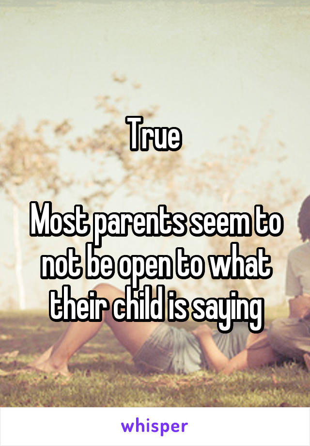 True 

Most parents seem to not be open to what their child is saying