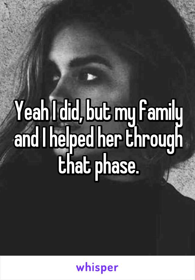 Yeah I did, but my family and I helped her through that phase.