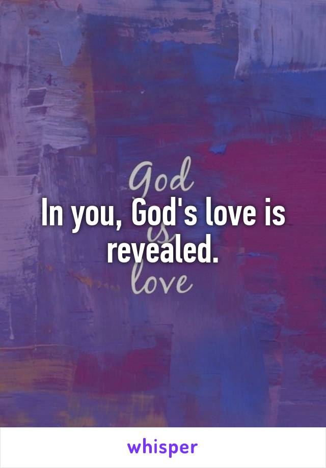 In you, God's love is revealed.
