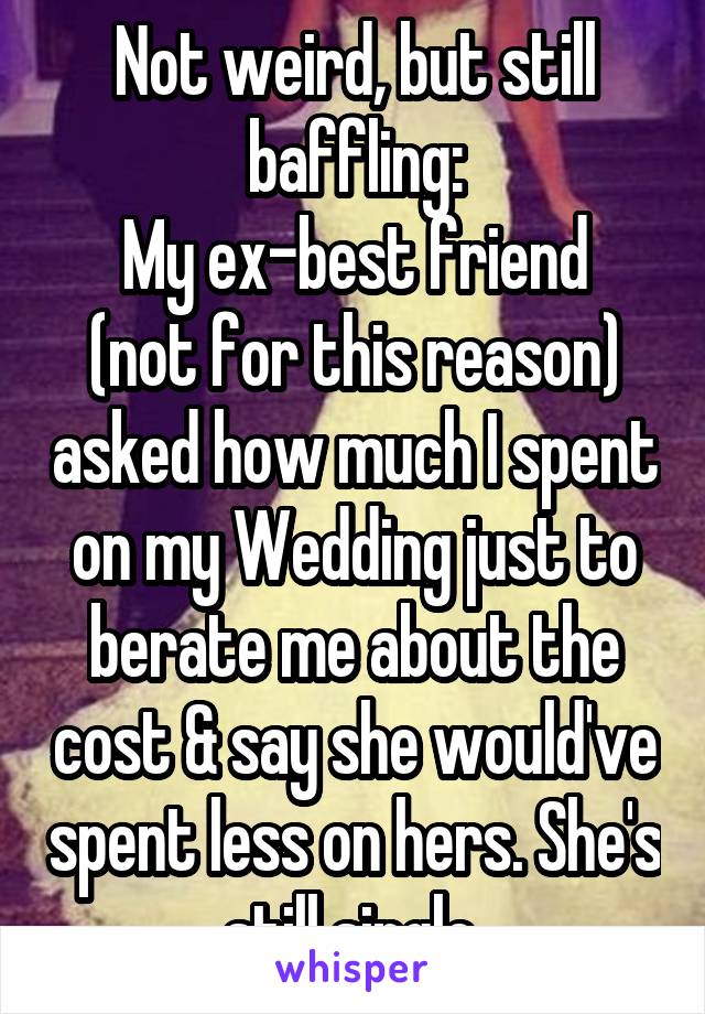 Not weird, but still baffling:
My ex-best friend (not for this reason) asked how much I spent on my Wedding just to berate me about the cost & say she would've spent less on hers. She's still single.