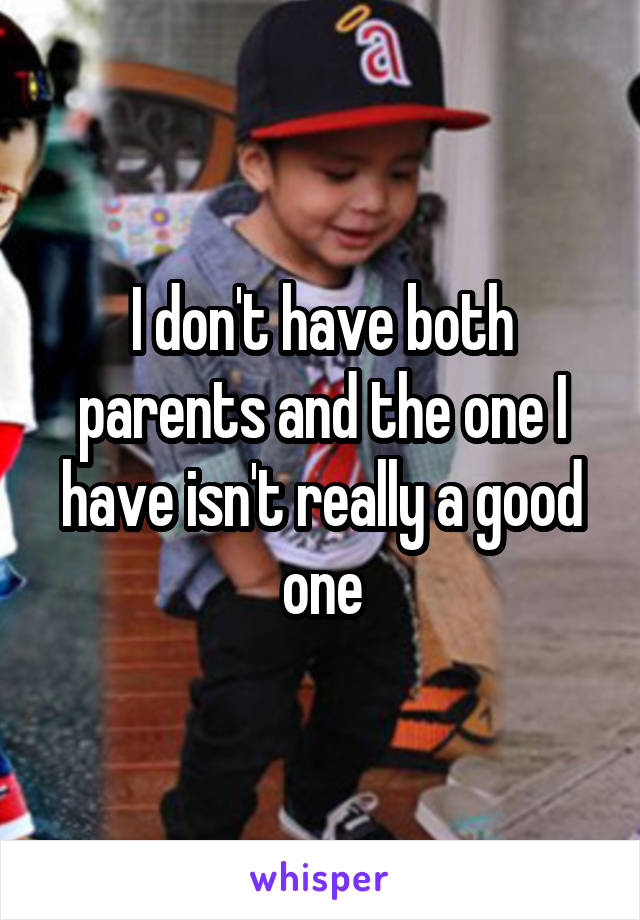 I don't have both parents and the one I have isn't really a good one