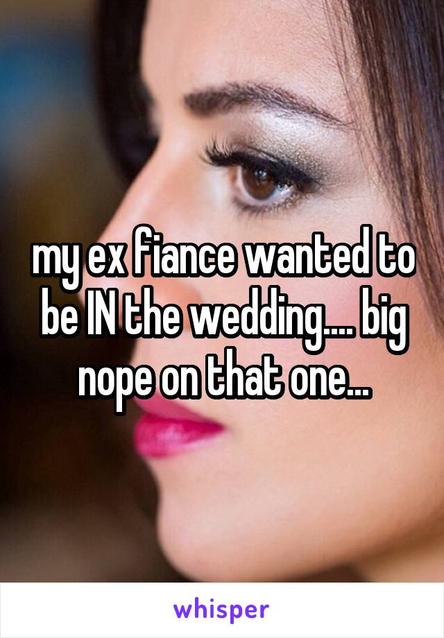 my ex fiance wanted to be IN the wedding.... big nope on that one...