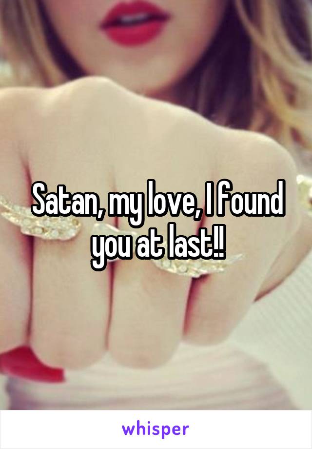 Satan, my love, I found you at last!!