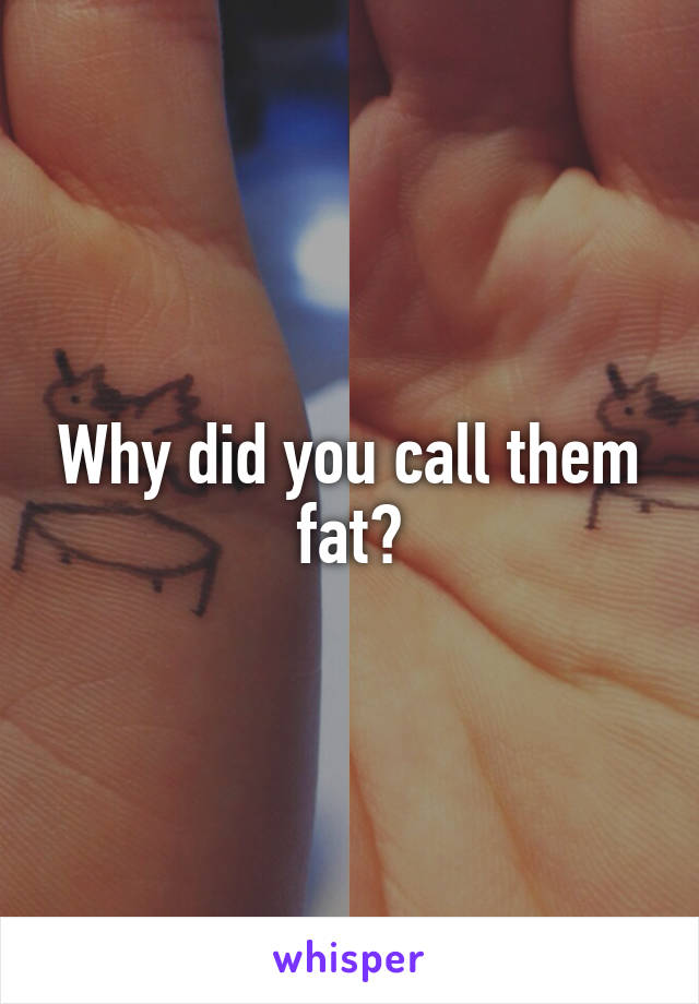 Why did you call them fat?