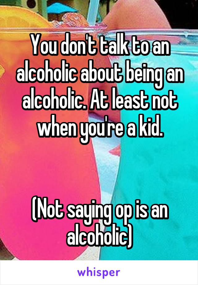 You don't talk to an alcoholic about being an alcoholic. At least not when you're a kid.


(Not saying op is an alcoholic)